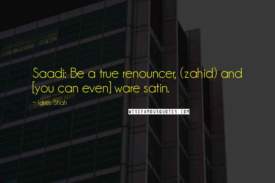 Idries Shah Quotes: Saadi: Be a true renouncer, (zahid) and [you can even] ware satin.