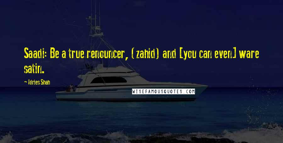 Idries Shah Quotes: Saadi: Be a true renouncer, (zahid) and [you can even] ware satin.