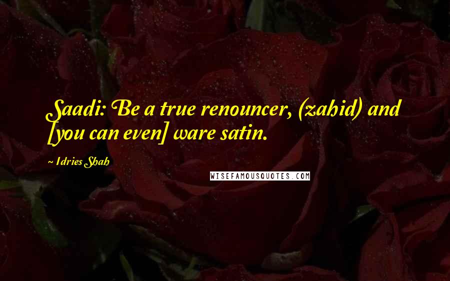 Idries Shah Quotes: Saadi: Be a true renouncer, (zahid) and [you can even] ware satin.