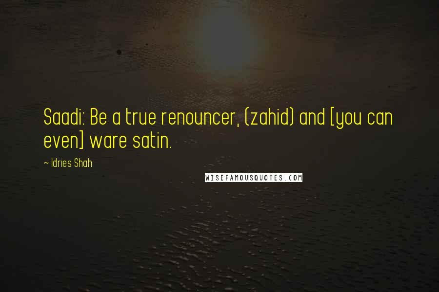 Idries Shah Quotes: Saadi: Be a true renouncer, (zahid) and [you can even] ware satin.