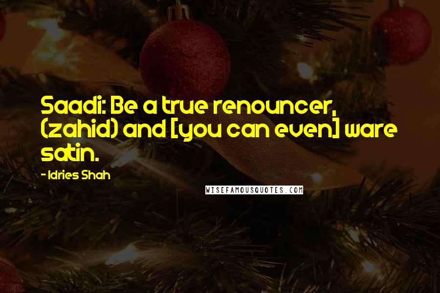 Idries Shah Quotes: Saadi: Be a true renouncer, (zahid) and [you can even] ware satin.