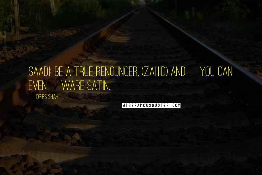 Idries Shah Quotes: Saadi: Be a true renouncer, (zahid) and [you can even] ware satin.