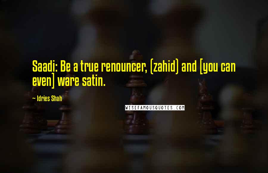 Idries Shah Quotes: Saadi: Be a true renouncer, (zahid) and [you can even] ware satin.