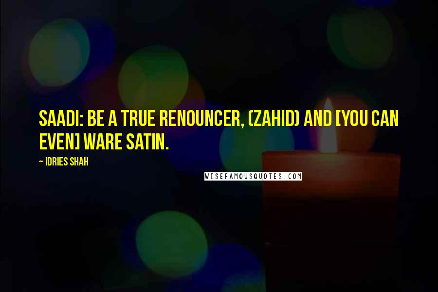 Idries Shah Quotes: Saadi: Be a true renouncer, (zahid) and [you can even] ware satin.