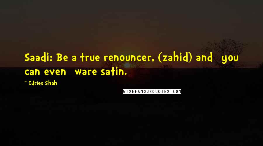 Idries Shah Quotes: Saadi: Be a true renouncer, (zahid) and [you can even] ware satin.