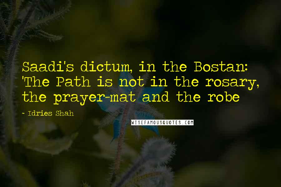 Idries Shah Quotes: Saadi's dictum, in the Bostan: 'The Path is not in the rosary, the prayer-mat and the robe