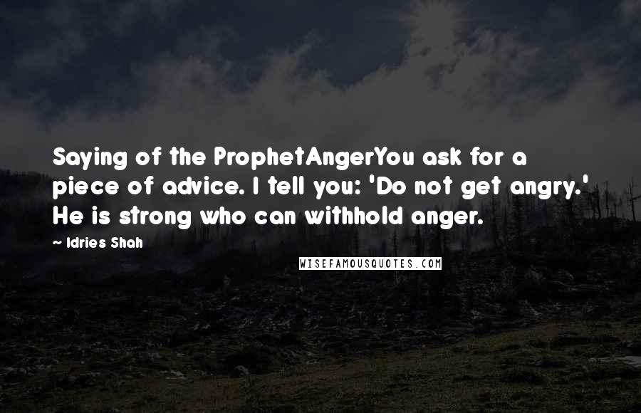 Idries Shah Quotes: Saying of the ProphetAngerYou ask for a piece of advice. I tell you: 'Do not get angry.' He is strong who can withhold anger.