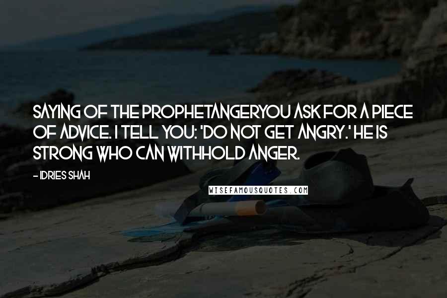 Idries Shah Quotes: Saying of the ProphetAngerYou ask for a piece of advice. I tell you: 'Do not get angry.' He is strong who can withhold anger.