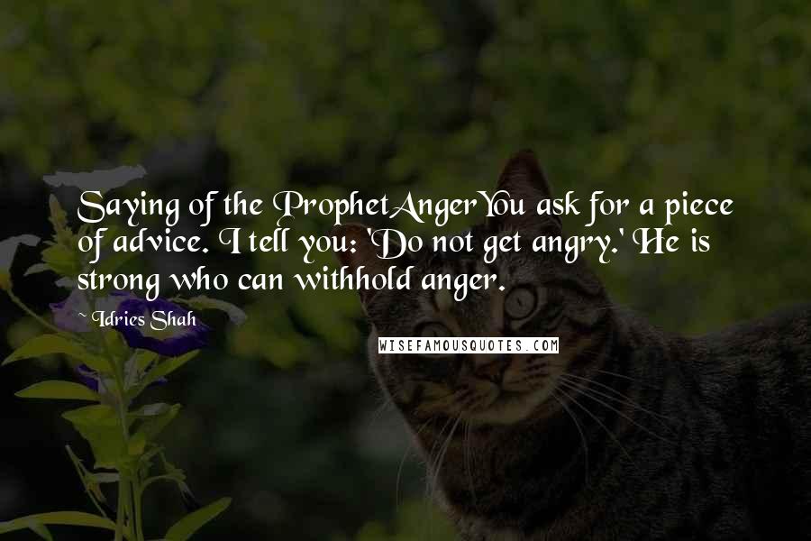 Idries Shah Quotes: Saying of the ProphetAngerYou ask for a piece of advice. I tell you: 'Do not get angry.' He is strong who can withhold anger.