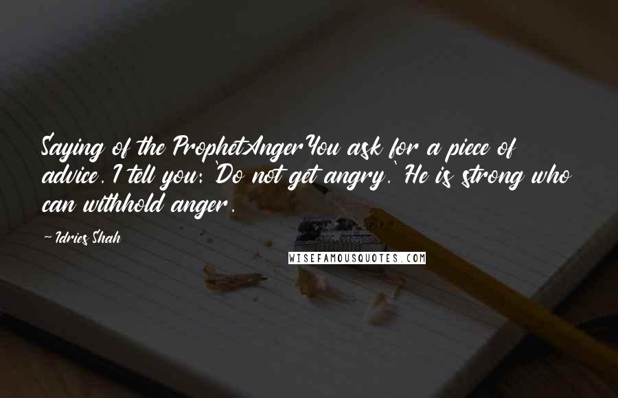 Idries Shah Quotes: Saying of the ProphetAngerYou ask for a piece of advice. I tell you: 'Do not get angry.' He is strong who can withhold anger.