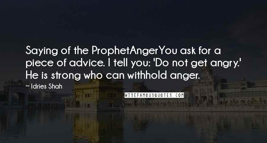 Idries Shah Quotes: Saying of the ProphetAngerYou ask for a piece of advice. I tell you: 'Do not get angry.' He is strong who can withhold anger.