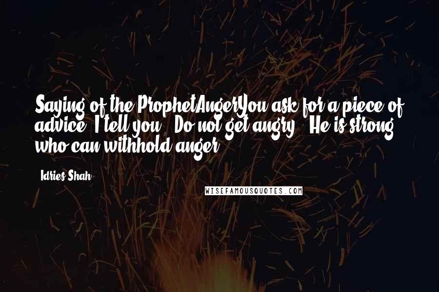 Idries Shah Quotes: Saying of the ProphetAngerYou ask for a piece of advice. I tell you: 'Do not get angry.' He is strong who can withhold anger.