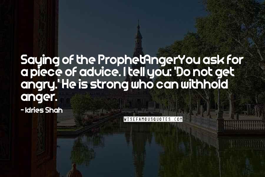 Idries Shah Quotes: Saying of the ProphetAngerYou ask for a piece of advice. I tell you: 'Do not get angry.' He is strong who can withhold anger.