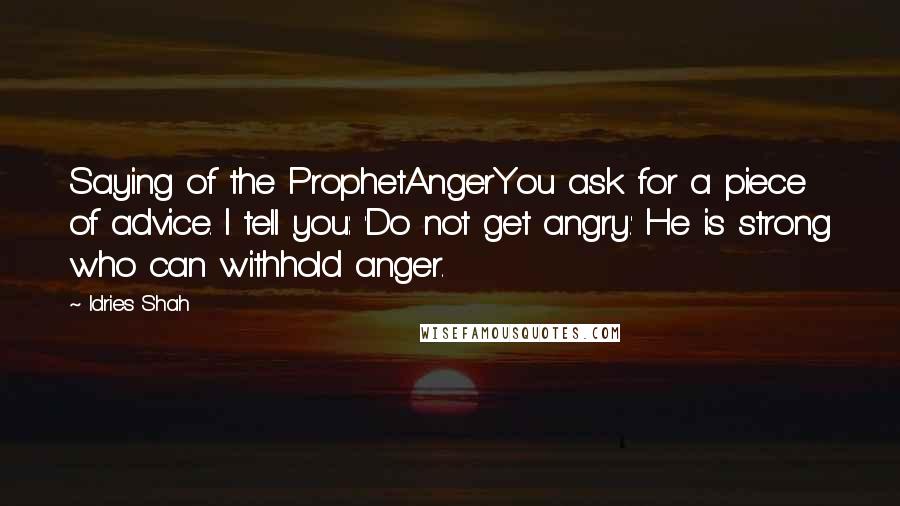 Idries Shah Quotes: Saying of the ProphetAngerYou ask for a piece of advice. I tell you: 'Do not get angry.' He is strong who can withhold anger.