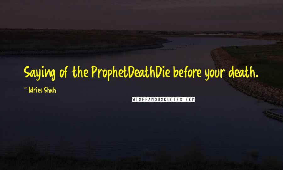 Idries Shah Quotes: Saying of the ProphetDeathDie before your death.