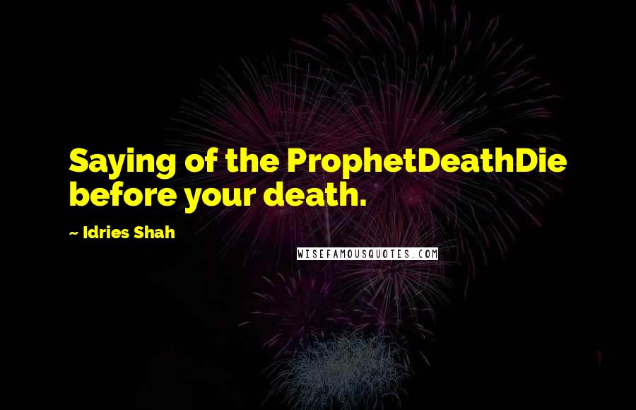 Idries Shah Quotes: Saying of the ProphetDeathDie before your death.