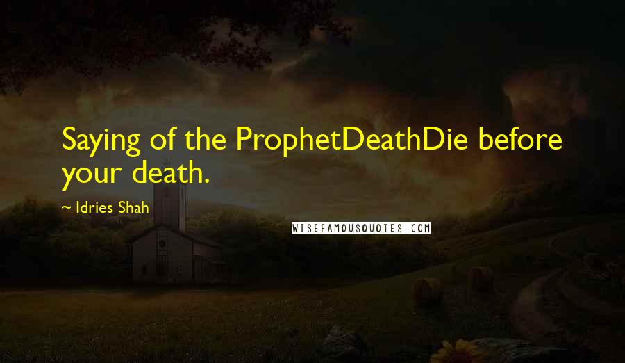 Idries Shah Quotes: Saying of the ProphetDeathDie before your death.