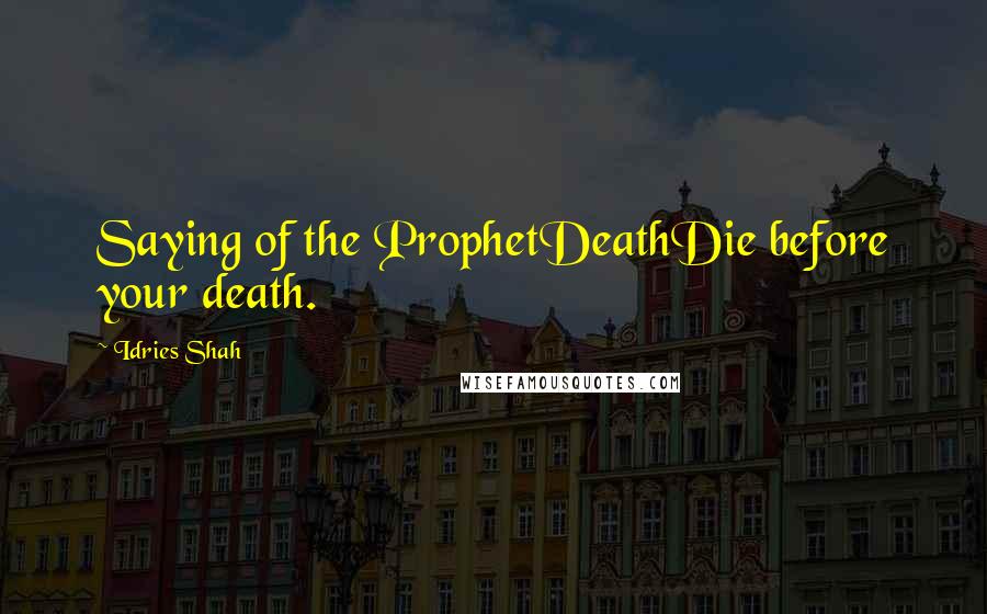 Idries Shah Quotes: Saying of the ProphetDeathDie before your death.