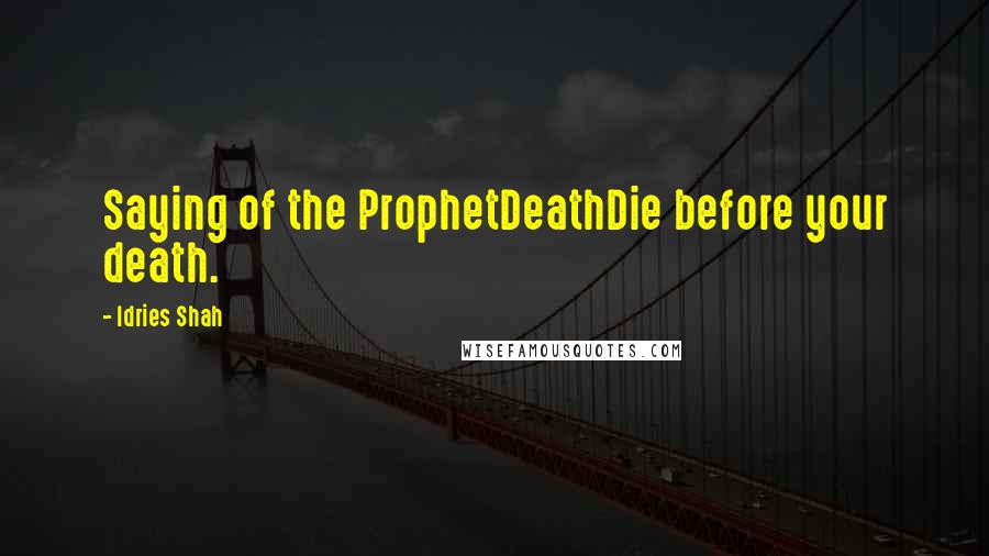 Idries Shah Quotes: Saying of the ProphetDeathDie before your death.