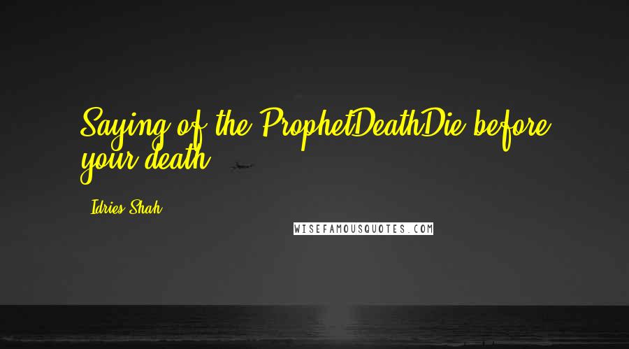 Idries Shah Quotes: Saying of the ProphetDeathDie before your death.