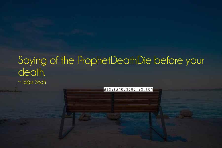 Idries Shah Quotes: Saying of the ProphetDeathDie before your death.