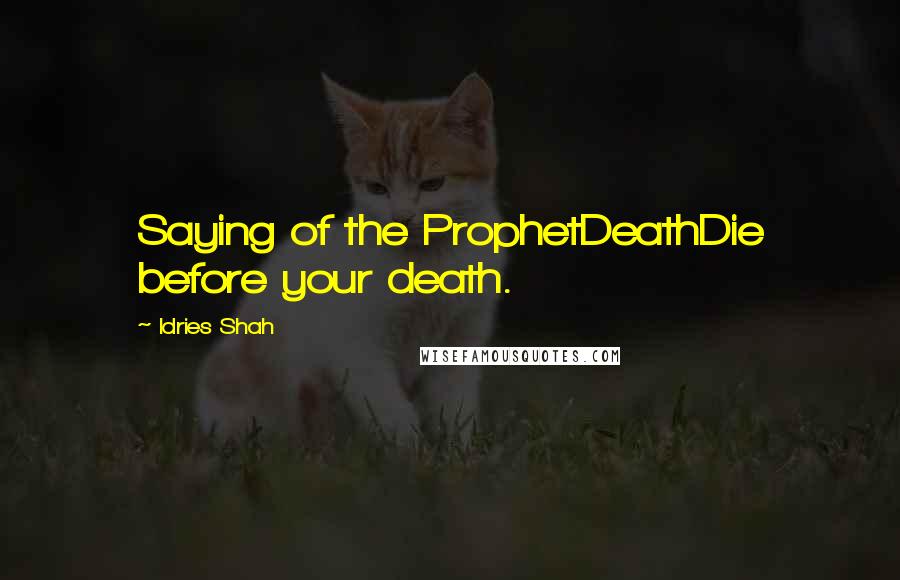 Idries Shah Quotes: Saying of the ProphetDeathDie before your death.