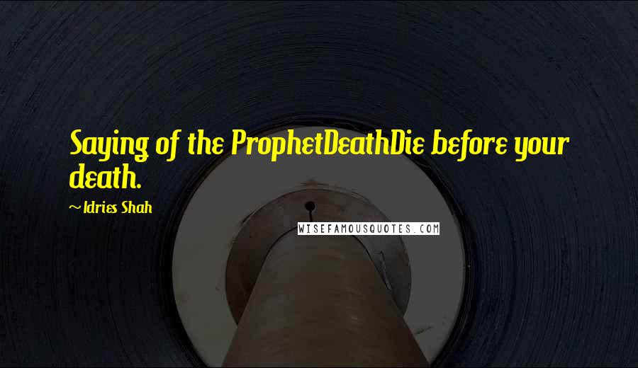 Idries Shah Quotes: Saying of the ProphetDeathDie before your death.