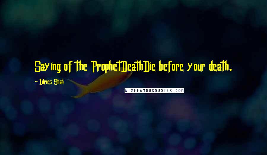 Idries Shah Quotes: Saying of the ProphetDeathDie before your death.