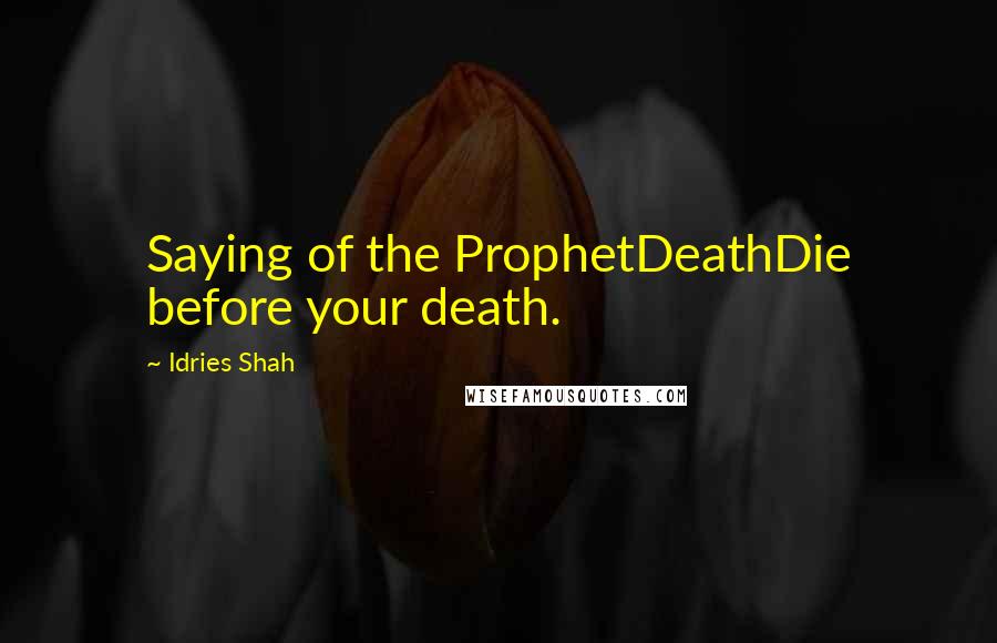 Idries Shah Quotes: Saying of the ProphetDeathDie before your death.