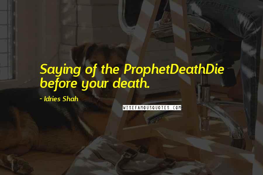 Idries Shah Quotes: Saying of the ProphetDeathDie before your death.