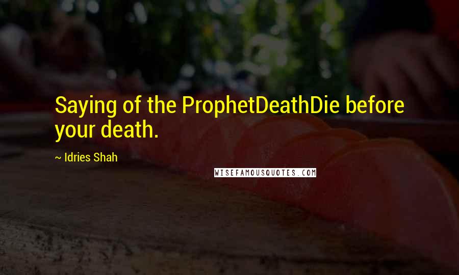 Idries Shah Quotes: Saying of the ProphetDeathDie before your death.