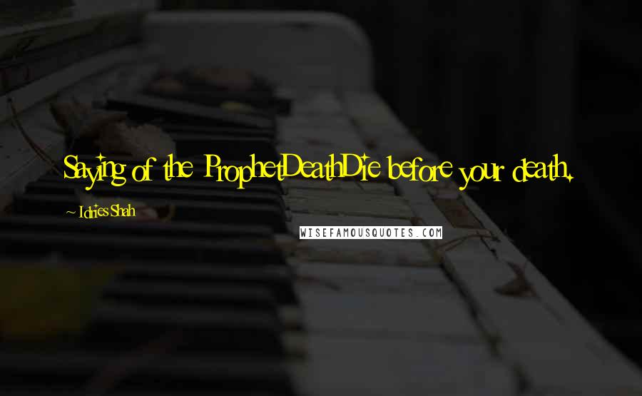 Idries Shah Quotes: Saying of the ProphetDeathDie before your death.