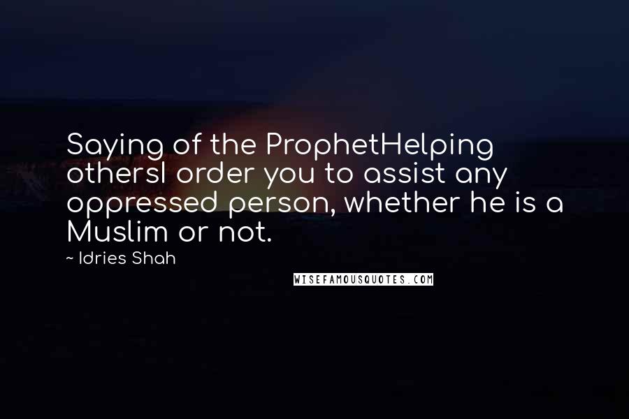 Idries Shah Quotes: Saying of the ProphetHelping othersI order you to assist any oppressed person, whether he is a Muslim or not.