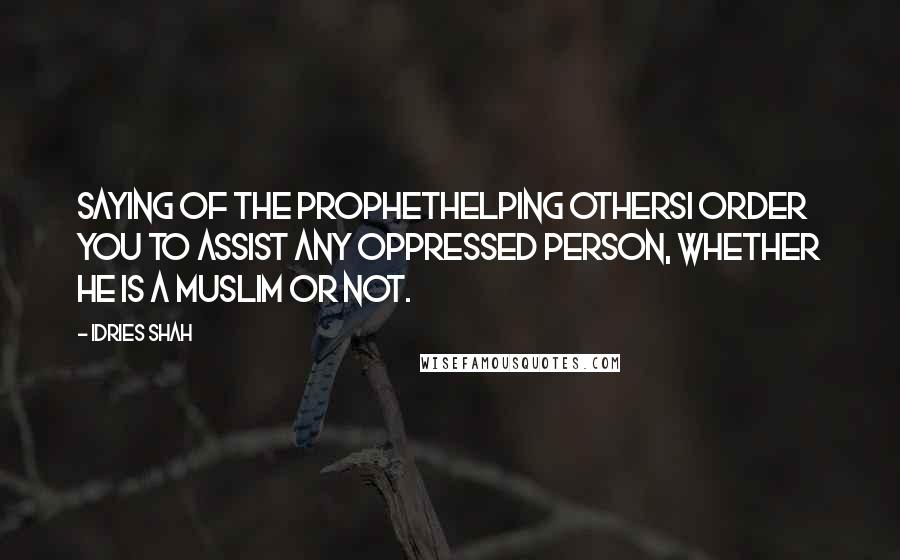 Idries Shah Quotes: Saying of the ProphetHelping othersI order you to assist any oppressed person, whether he is a Muslim or not.