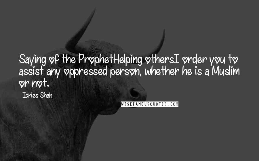 Idries Shah Quotes: Saying of the ProphetHelping othersI order you to assist any oppressed person, whether he is a Muslim or not.