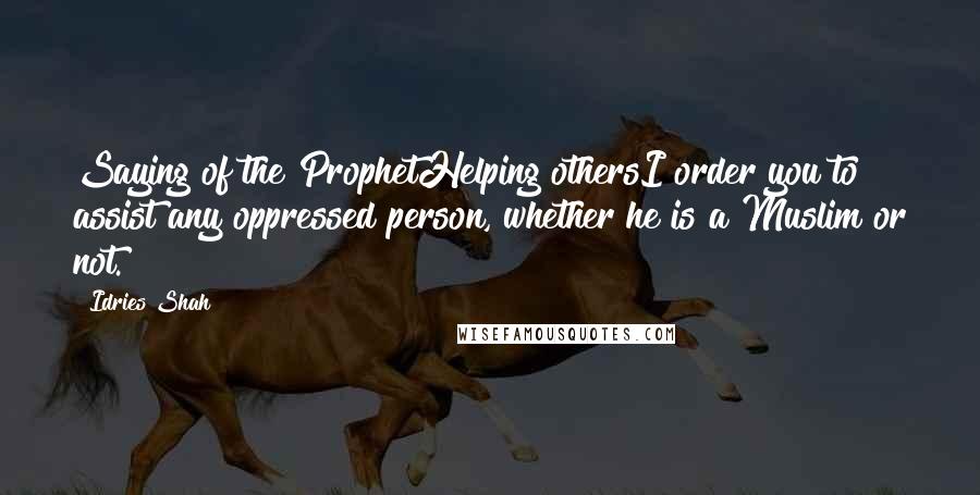 Idries Shah Quotes: Saying of the ProphetHelping othersI order you to assist any oppressed person, whether he is a Muslim or not.