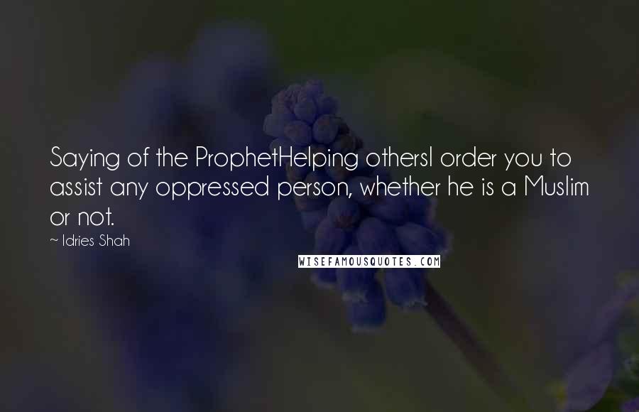 Idries Shah Quotes: Saying of the ProphetHelping othersI order you to assist any oppressed person, whether he is a Muslim or not.