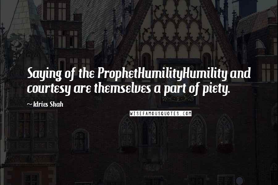 Idries Shah Quotes: Saying of the ProphetHumilityHumility and courtesy are themselves a part of piety.