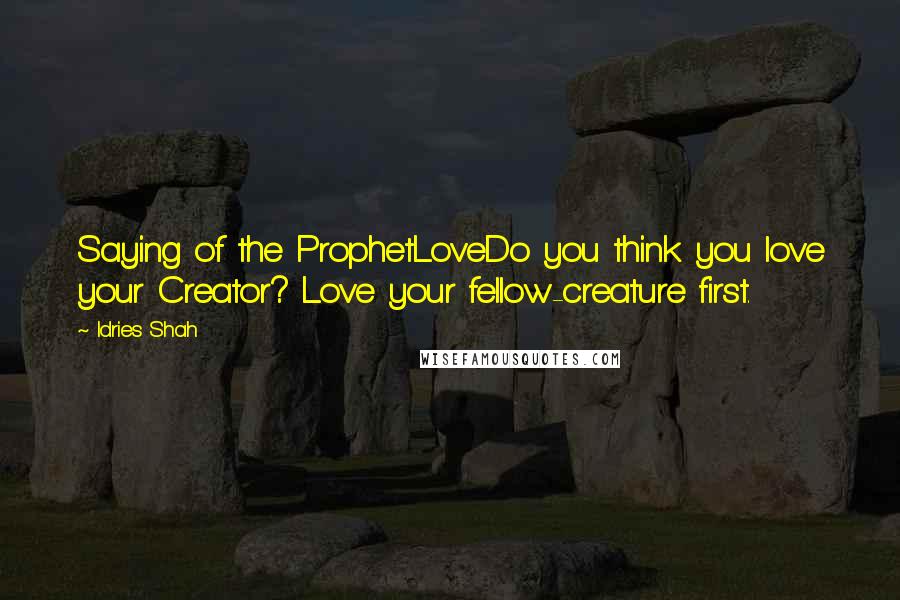 Idries Shah Quotes: Saying of the ProphetLoveDo you think you love your Creator? Love your fellow-creature first.