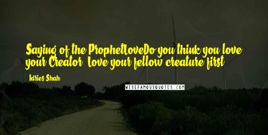 Idries Shah Quotes: Saying of the ProphetLoveDo you think you love your Creator? Love your fellow-creature first.