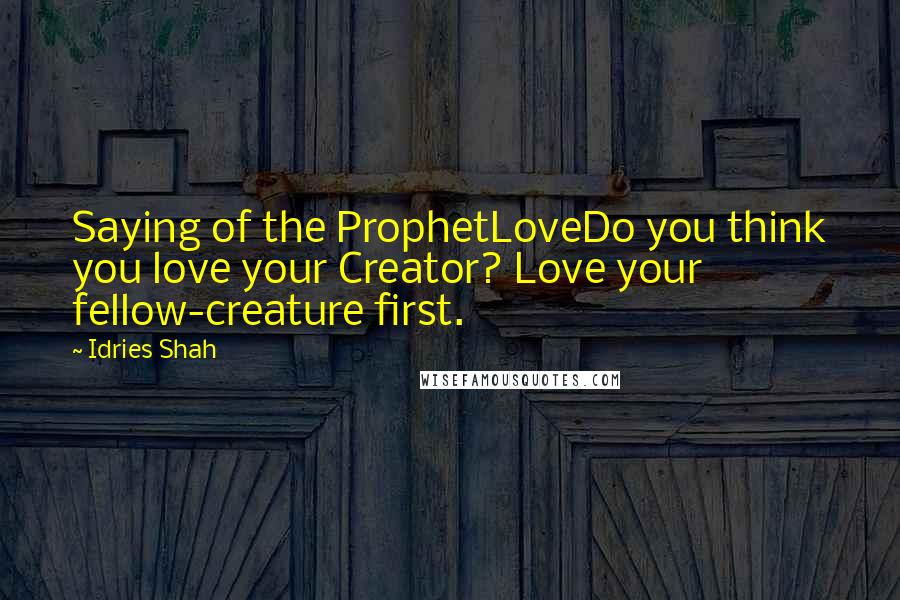 Idries Shah Quotes: Saying of the ProphetLoveDo you think you love your Creator? Love your fellow-creature first.