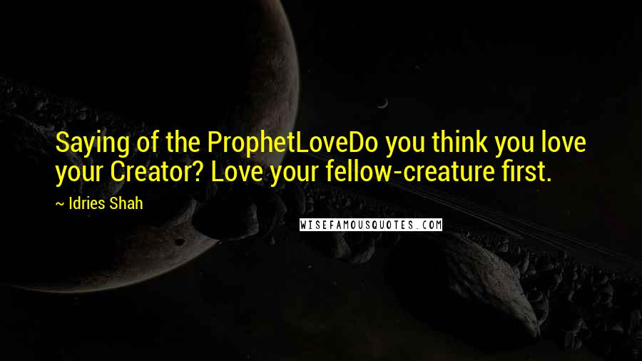 Idries Shah Quotes: Saying of the ProphetLoveDo you think you love your Creator? Love your fellow-creature first.