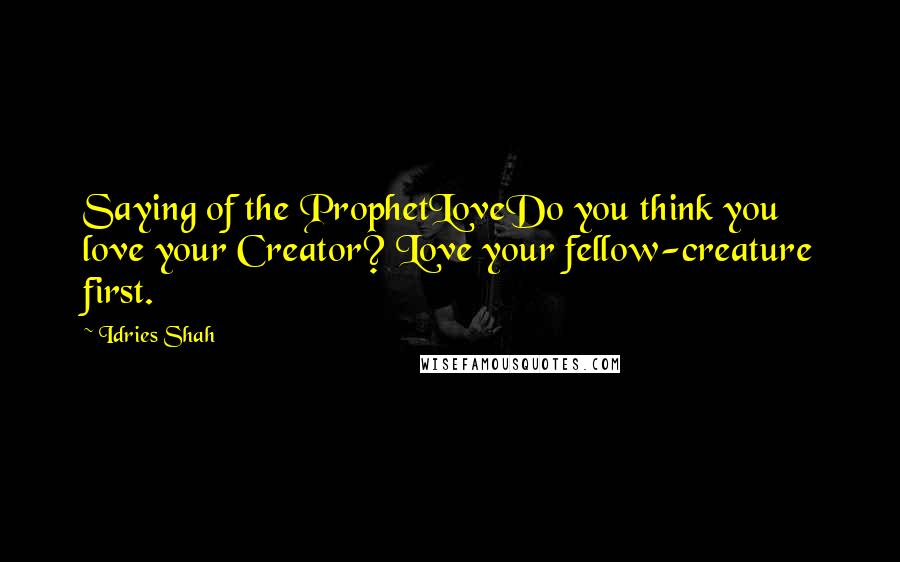 Idries Shah Quotes: Saying of the ProphetLoveDo you think you love your Creator? Love your fellow-creature first.