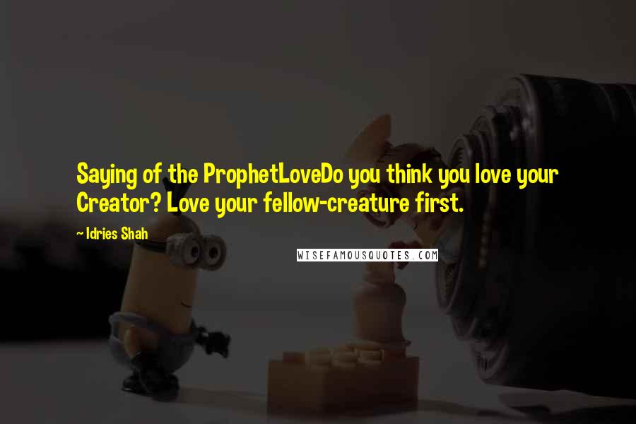 Idries Shah Quotes: Saying of the ProphetLoveDo you think you love your Creator? Love your fellow-creature first.