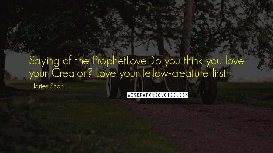 Idries Shah Quotes: Saying of the ProphetLoveDo you think you love your Creator? Love your fellow-creature first.