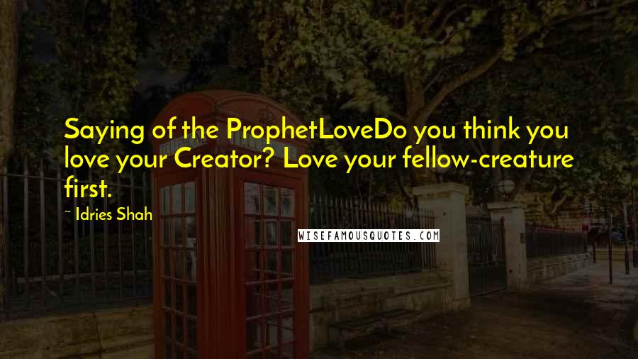 Idries Shah Quotes: Saying of the ProphetLoveDo you think you love your Creator? Love your fellow-creature first.