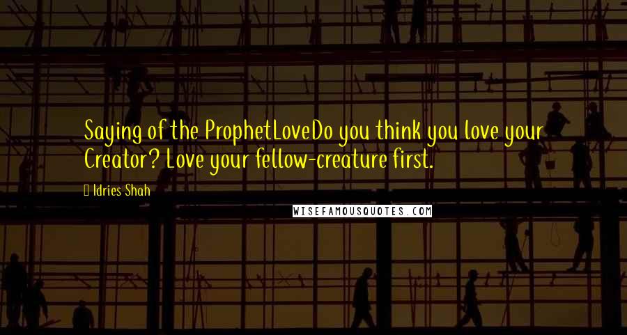 Idries Shah Quotes: Saying of the ProphetLoveDo you think you love your Creator? Love your fellow-creature first.