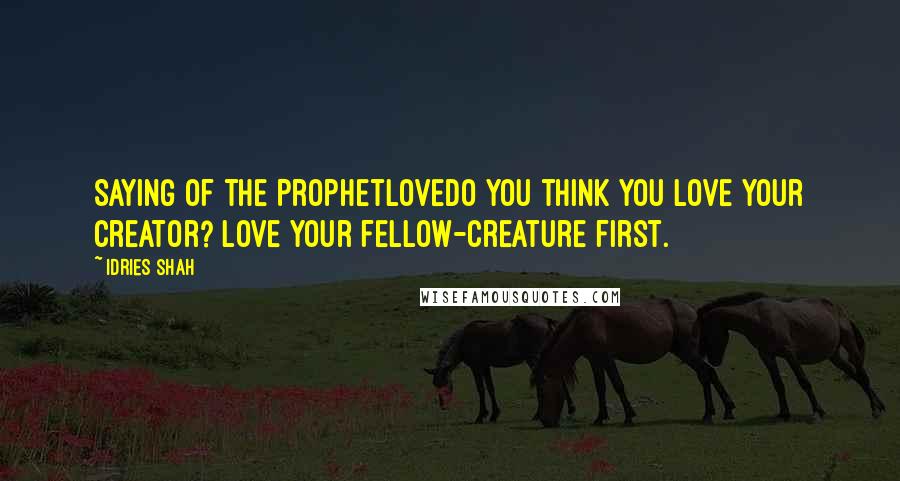 Idries Shah Quotes: Saying of the ProphetLoveDo you think you love your Creator? Love your fellow-creature first.
