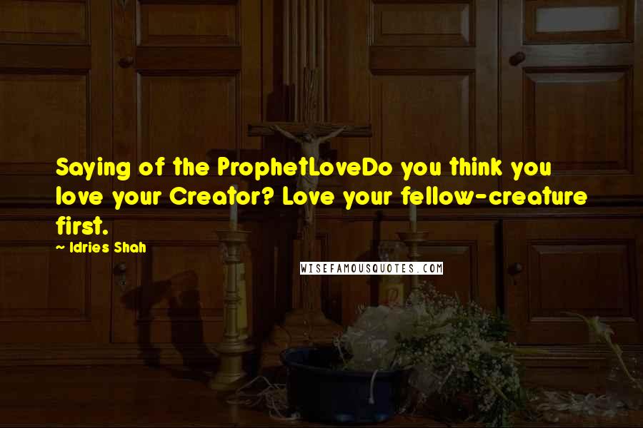 Idries Shah Quotes: Saying of the ProphetLoveDo you think you love your Creator? Love your fellow-creature first.