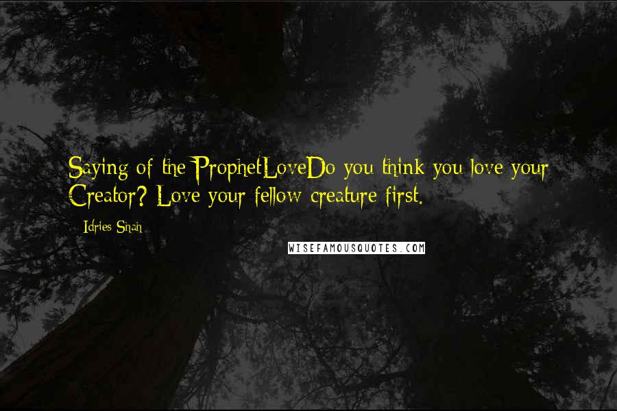 Idries Shah Quotes: Saying of the ProphetLoveDo you think you love your Creator? Love your fellow-creature first.